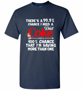 There’s A 99 9 Chance I Need A Diet Coke A 100% Chance That I’m Having More Than One Shirt
