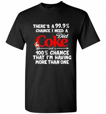 There’s A 99 9 Chance I Need A Diet Coke A 100% Chance That I’m Having More Than One Shirt