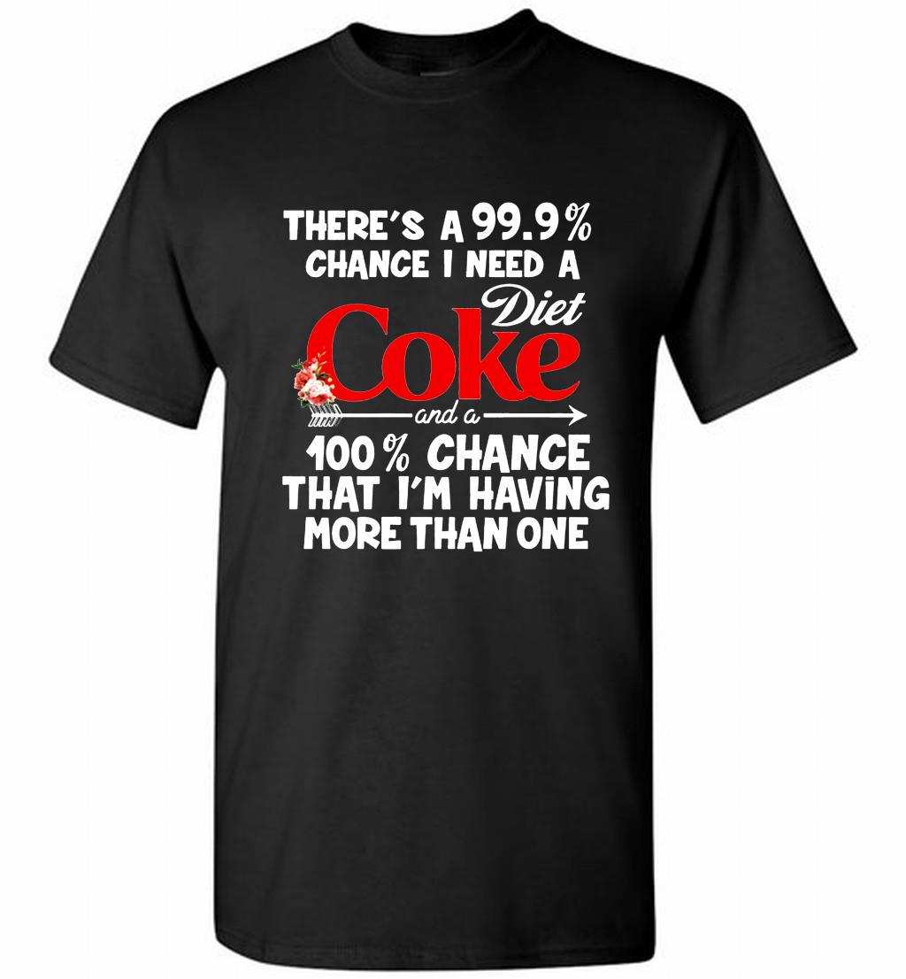 There’s A 99 9 Chance I Need A Diet Coke A 100% Chance That I’m Having More Than One Shirt