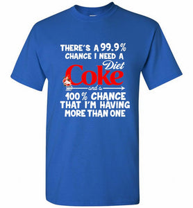 There’s A 99 9 Chance I Need A Diet Coke A 100% Chance That I’m Having More Than One Shirt