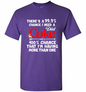 There’s A 99 9 Chance I Need A Diet Coke A 100% Chance That I’m Having More Than One Shirt