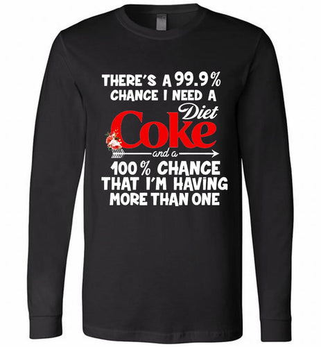There’s A 99 9 Chance I Need A Diet Coke A 100% Chance That I’m Having More Than One Long Sleeve