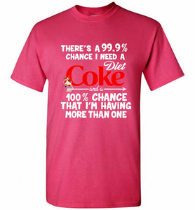 There’s A 99 9 Chance I Need A Diet Coke A 100% Chance That I’m Having More Than One Shirt