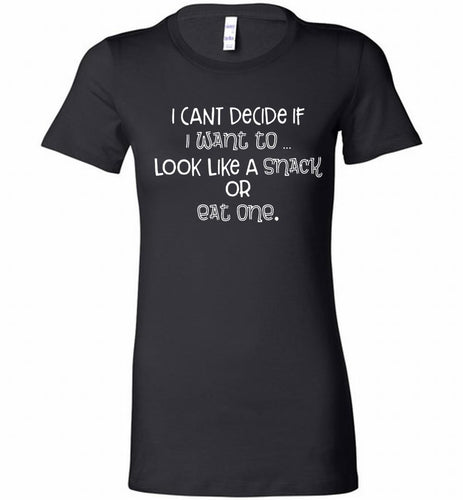 I Can't Decide If I Want To Look Like A Snack Or Eat One Bella Ladies Tee