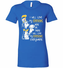 Steeler I Will Love My Steelers Here Ore There I Will Love My Steelers Everywhere Bella Ladies Tee