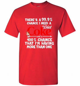 There’s A 99 9 Chance I Need A Diet Coke A 100% Chance That I’m Having More Than One Shirt